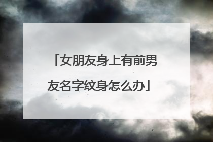 女朋友身上有前男友名字纹身怎么办