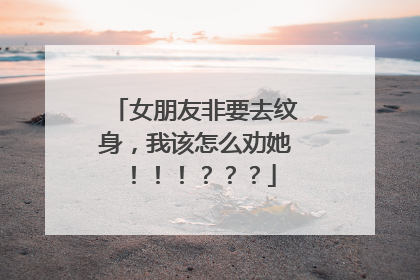 女朋友非要去纹身,我该怎么劝她!!!???