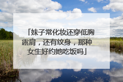妹子常化妆还穿低胸露肩，还有纹身，那种女生好约她吃饭吗