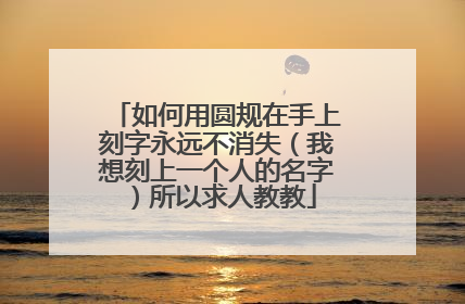 如何用圆规在手上刻字永远不消失(我想刻上一个人的名字)所以求人教教