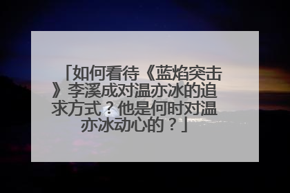 如何看待《蓝焰突击》李溪成对温亦冰的追求方式？他是何时对温亦冰动心的？