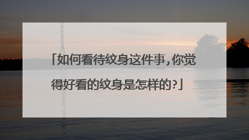 如何看待纹身这件事,你觉得好看的纹身是怎样的?