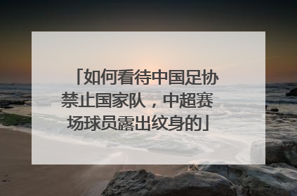 如何看待中国足协禁止国家队，中超赛场球员露出纹身的