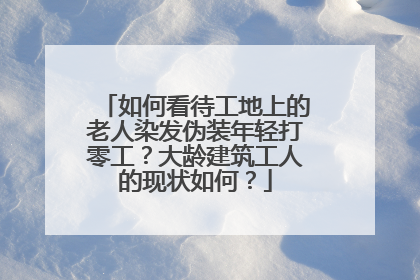 如何看待工地上的老人染发伪装年轻打零工？大龄建筑工人的现状如何？