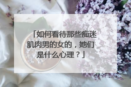 如何看待那些痴迷肌肉男的女的，她们是什么心理？