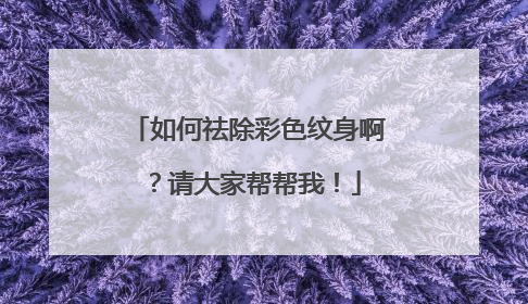 如何祛除彩色纹身啊？请大家帮帮我！