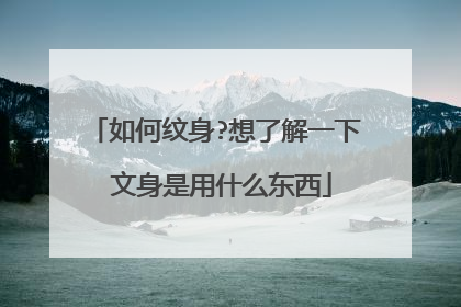 如何纹身?想了解一下 文身是用什么东西