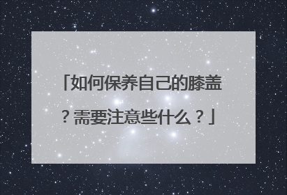 如何保养自己的膝盖？需要注意些什么？