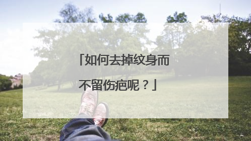 如何去掉纹身而不留伤疤呢?