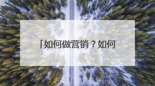 如何做营销？如何做营销推广？如何做产品营销方案？