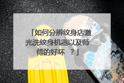 如何分辨纹身店激光洗纹身机器以及师傅的好坏 ?