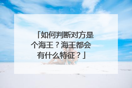 如何判断对方是个海王？海王都会有什么特征？