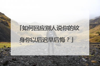 如何回应别人说你的纹身你以后迟早后悔？