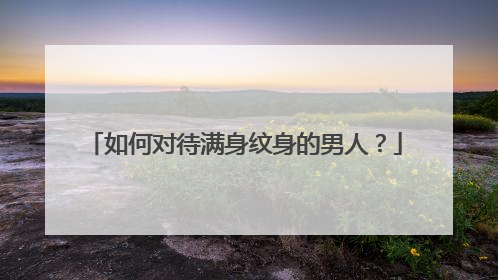 如何对待满身纹身的男人？