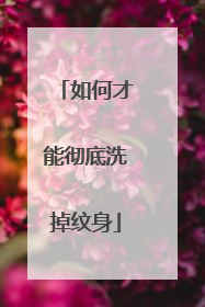 如何才能彻底洗掉纹身