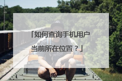 如何查询手机用户当前所在位置？