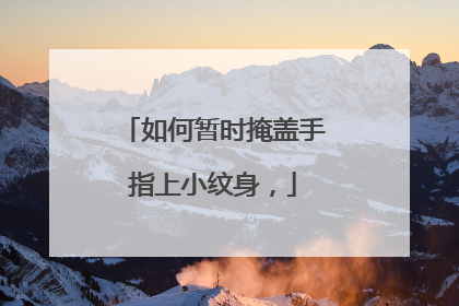 如何暂时掩盖手指上小纹身，