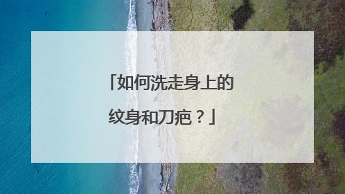 如何洗走身上的纹身和刀疤？