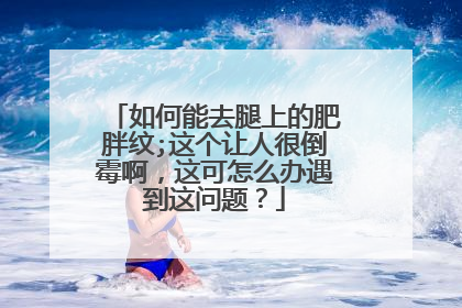 如何能去腿上的肥胖纹;这个让人很倒霉啊，这可怎么办遇到这问题？
