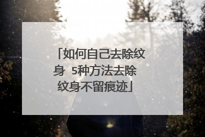 如何自己去除纹身 5种方法去除纹身不留痕迹