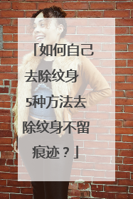 如何自己去除纹身 5种方法去除纹身不留痕迹？