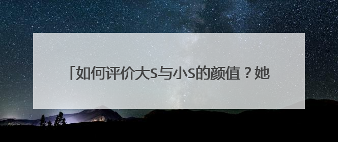 如何评价大S与小S的颜值？她们目前在娱乐圈的地位怎么样？