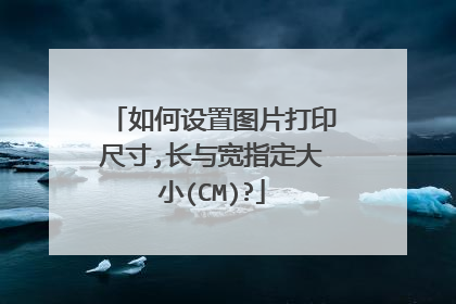 如何设置图片打印尺寸,长与宽指定大小(CM)?