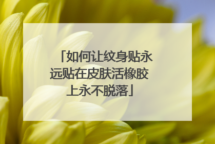 如何让纹身贴永远贴在皮肤活橡胶上永不脱落