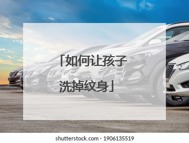 如何让孩子洗掉纹身