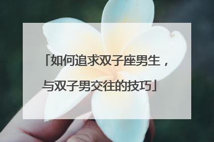 如何追求双子座男生，与双子男交往的技巧