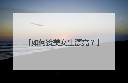 如何赞美女生漂亮？