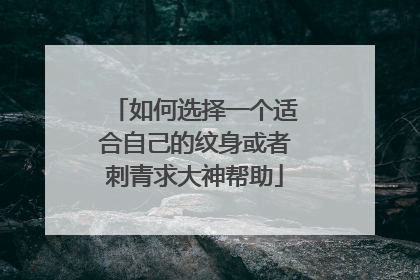 如何选择一个适合自己的纹身或者刺青求大神帮助