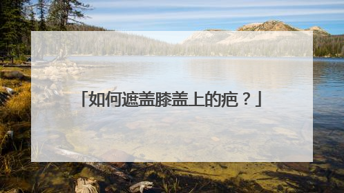 如何遮盖膝盖上的疤？