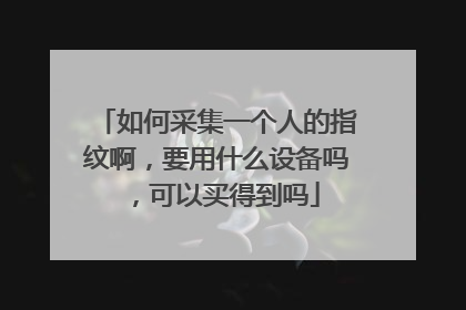 如何采集一个人的指纹啊,要用什么设备吗,可以买得到吗