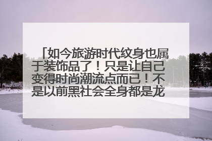 如今旅游时代纹身也属于装饰品了！只是让自己变得时尚潮流点而已！不是以前黑社会全身都是龙啊狼啊虎啊？