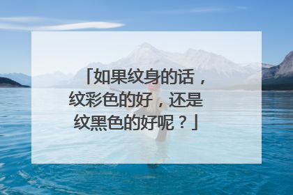 如果纹身的话，纹彩色的好，还是纹黑色的好呢？
