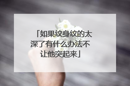 如果纹身纹的太深了有什么办法不让他突起来