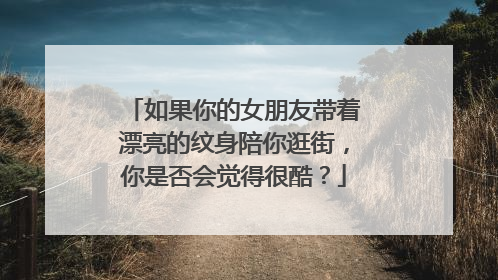 如果你的女朋友带着漂亮的纹身陪你逛街，你是否会觉得很酷？