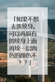 如果不想去洗纹身。可以再原有的纹身上面再纹一层肉色的颜色不??