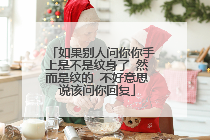 如果别人问你你手上是不是纹身了 然而是纹的 不好意思说该问你回复