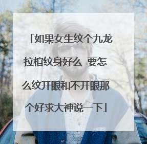 如果女生纹个九龙拉棺纹身好么 要怎么纹开眼和不开眼那个好求大神说一下