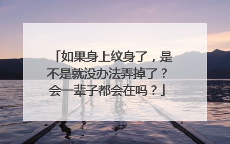 如果身上纹身了，是不是就没办法弄掉了？会一辈子都会在吗？