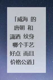 威海 的 唐朝 和潇洒 纹身 哪个手艺好点 而且价格公道