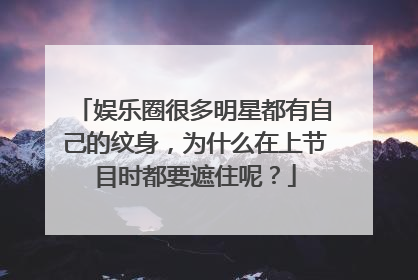 娱乐圈很多明星都有自己的纹身，为什么在上节目时都要遮住呢？