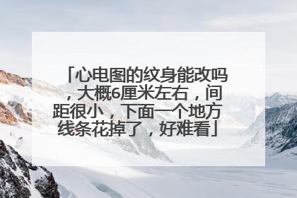 心电图的纹身能改吗，大概6厘米左右，间距很小，下面一个地方线条花掉了，好难看
