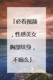 必看视频，性感美女胸部纹身，不痛么