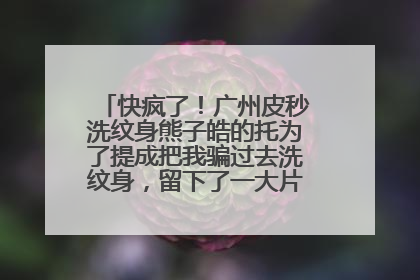 快疯了！广州皮秒洗纹身熊子皓的托为了提成把我骗过去洗纹身，留下了一大片疤该怎么办？