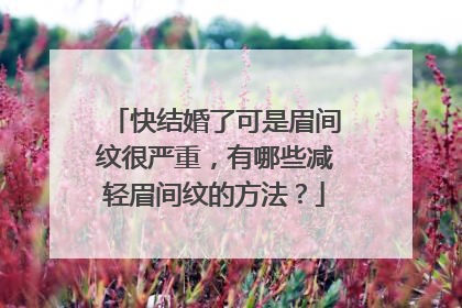 快结婚了可是眉间纹很严重，有哪些减轻眉间纹的方法？