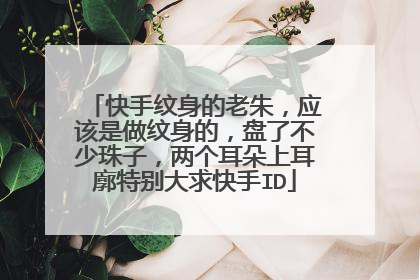 快手纹身的老朱，应该是做纹身的，盘了不少珠子，两个耳朵上耳廓特别大求快手ID