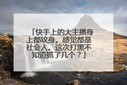 快手上的大主播身上都纹身。感觉都是社会人。这次打黑不知道抓了几个？